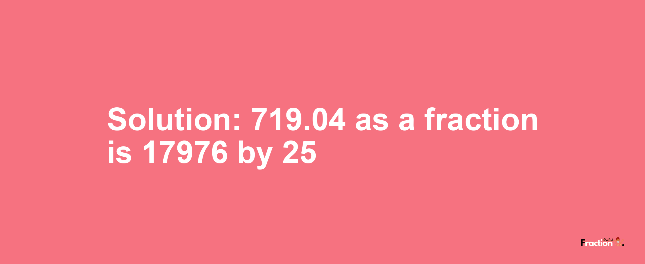 Solution:719.04 as a fraction is 17976/25